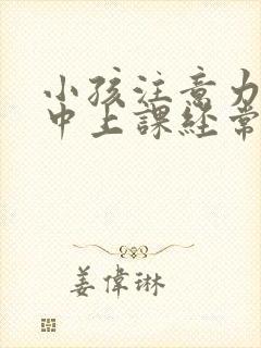 小孩注意力不集中上课经常走神怎么办