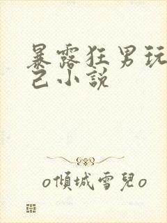 暴露狂男玩弄自己小说