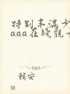 特别丰满少妇aaaa在线观看