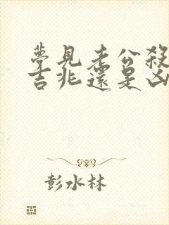 梦见老公杀蛇是吉兆还是凶兆