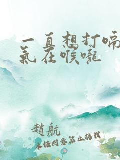 一直想打嗝有股气在喉咙