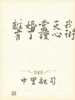 离婚当天我突然有了读心术