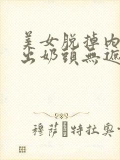 美女脱掉内衣露出奶头无遮挡