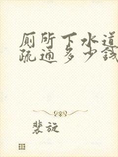 厕所下水道堵塞疏通多少钱一次