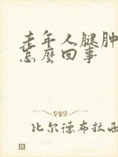 老年人腿肿脚肿怎么回事