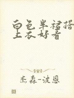 白色半裙搭什么上衣好看