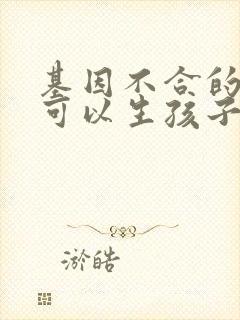 基因不合的夫妻可以生孩子吗