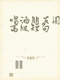 喝酒朋友圈文案高级短句