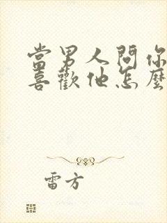 当男人问你喜不喜欢他怎么回答