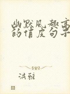 幽默风趣高情商的俏皮句子对话