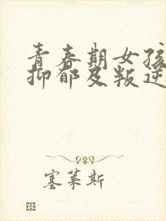 青春期女孩焦虑抑郁及叛逆