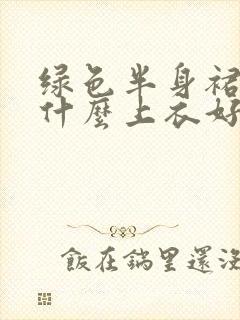 绿色半身裙搭配什么上衣好看