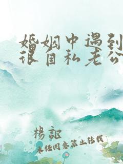 婚姻中遇到一个很自私老公怎么办?