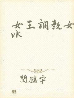 女王调教女奴 vk