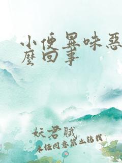 小便异味恶臭怎么回事