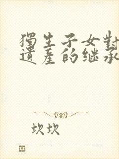 独生子女对父母遗产的继承