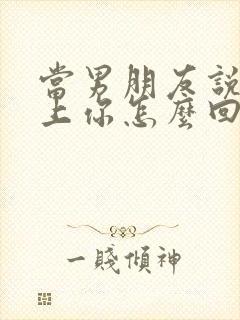 当男朋友说配不上你怎么回答他