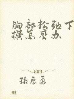 胸部松弛下垂外扩怎么办