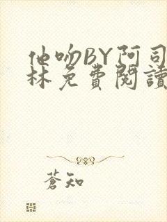 他吻BY阿司匹林免费阅读无弹窗