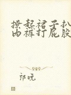 撩起裙子扒下小内裤打屁股