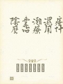 阴囊潮湿瘙痒怎么治疗用什么药膏