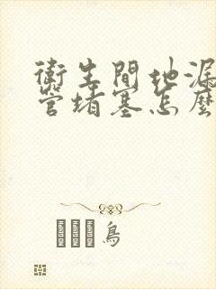 卫生间地漏下水管堵塞怎么疏通好