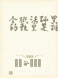 全职法师黑教廷的教皇是谁