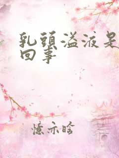 乳头溢液是怎么回事