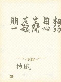 朋友生日相聚在一起开心的句子