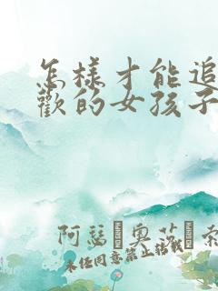 怎样才能追到喜欢的女孩子