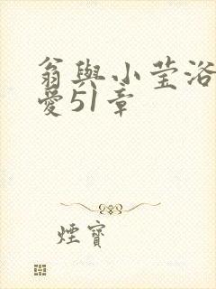 翁与小莹浴室欢爱51章