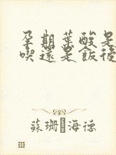 孕期叶酸是饭前吃还是饭后吃