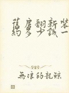 旧房翻新装修大约多少钱一平方