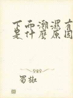 下面潮湿有异味是什么原因引起的