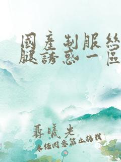 国产制服丝袜美腿诱惑一区二区