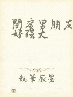 闺蜜男朋友好猛好强大