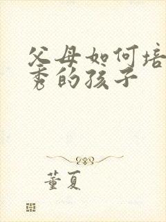 父母如何培养优秀的孩子