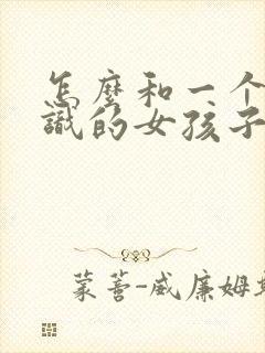 怎么和一个新认识的女孩子聊天