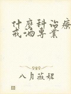 什么科治疗嗜酒戒酒专业