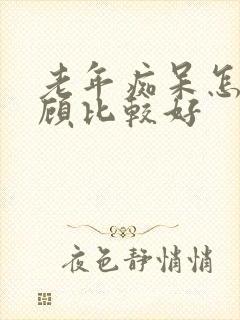 老年痴呆怎么照顾比较好