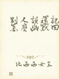 别人说还记得我怎么幽默回复