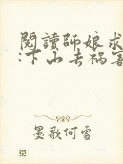 阅读师娘求放过:下山去祸害你未婚妻吧