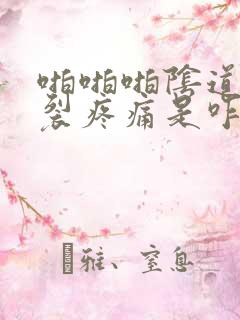 啪啪啪阴道口撕裂疼痛是咋回事