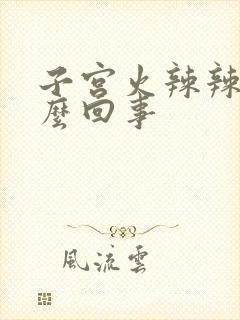 子宫火辣辣疼怎么回事