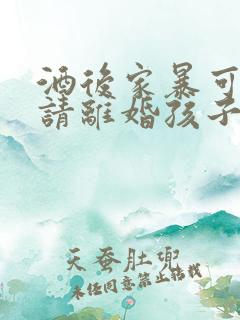 酒后家暴可以申请离婚孩子怎么判