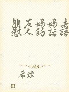 朋友妈妈去死安慰人的话语简短