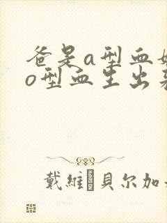 爸是a型血妈是o型血生出来的孩子是什么血型