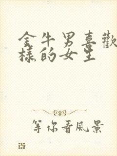 金牛男喜欢什么样的女生