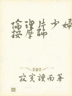 伦理片少妇偏爱按摩师