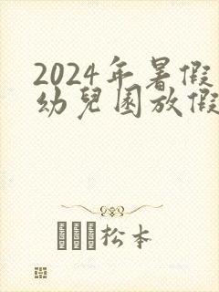 2024年暑假幼儿园放假时间